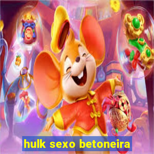 hulk sexo betoneira